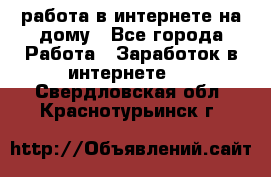 работа в интернете на дому - Все города Работа » Заработок в интернете   . Свердловская обл.,Краснотурьинск г.